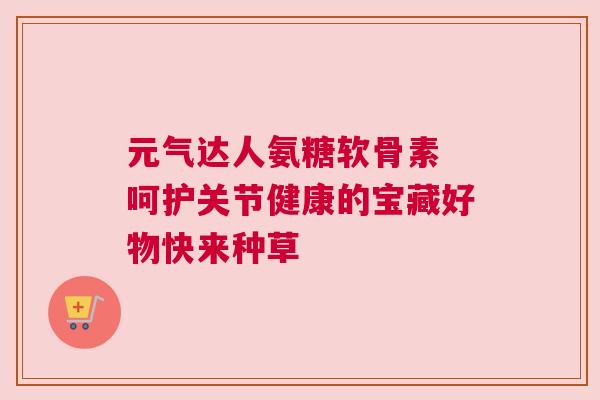 元气达人氨糖软骨素 呵护关节健康的宝藏好物快来种草