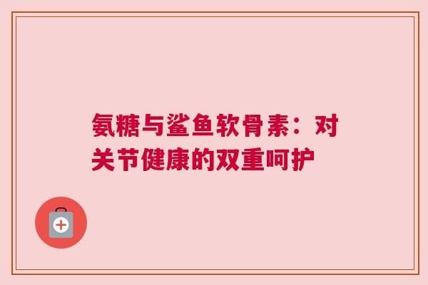 氨糖与鲨鱼软骨素：对关节健康的双重呵护