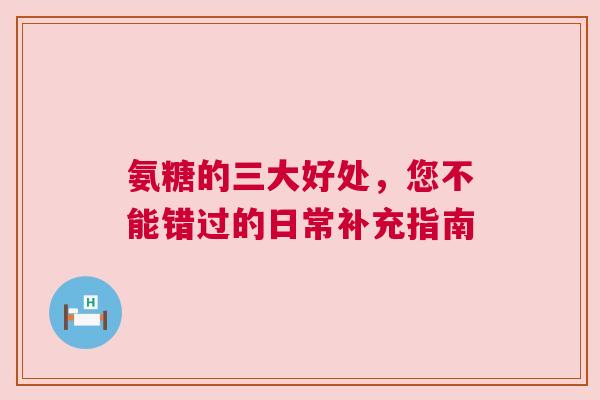 氨糖的三大好处，您不能错过的日常补充指南