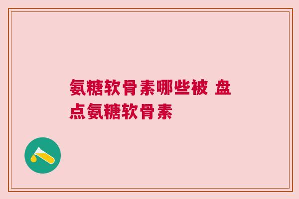 氨糖软骨素哪些被 盘点氨糖软骨素