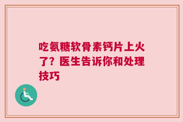 吃氨糖软骨素钙片上火了？医生告诉你和处理技巧