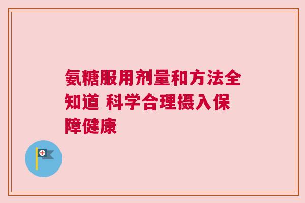 氨糖服用剂量和方法全知道 科学合理摄入保障健康