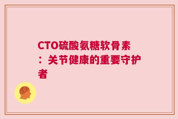 CTO硫酸氨糖软骨素：关节健康的重要守护者