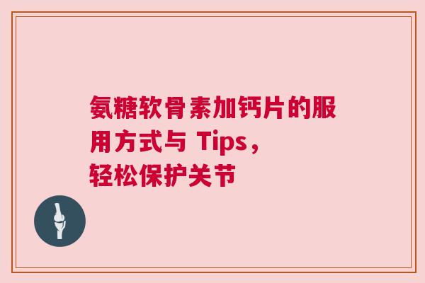 氨糖软骨素加钙片的服用方式与 Tips，轻松保护关节