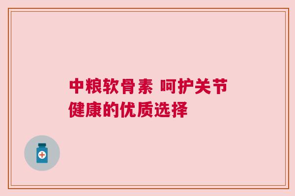 中粮软骨素 呵护关节健康的优质选择 中粮软骨素 呵护关节健康的优质选择