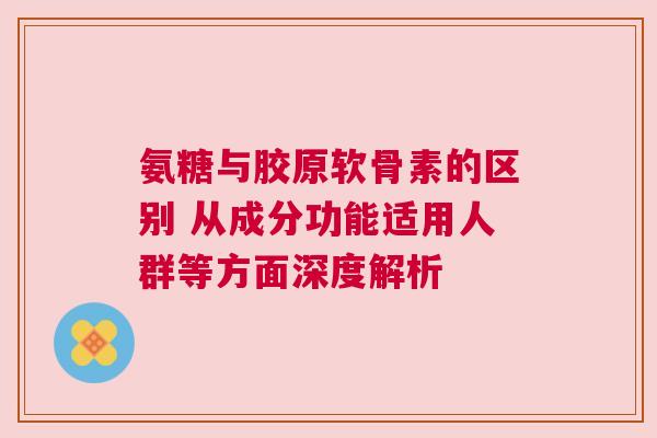 氨糖与胶原软骨素的区别 从成分功能适用人群等方面深度解析 氨糖与胶原软骨素的区别 从成分功能适用人群等方面深度解析
