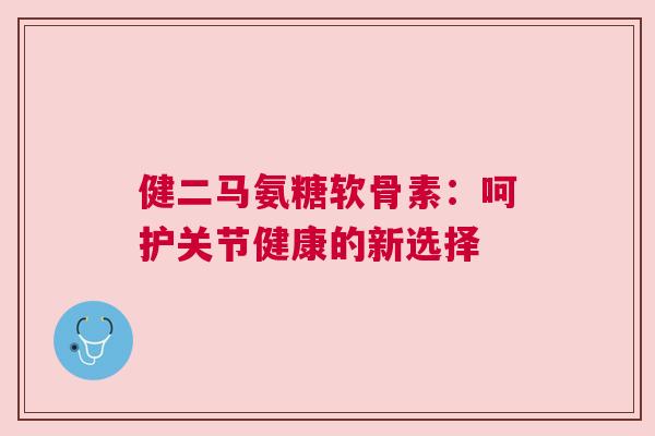 健二马氨糖软骨素:呵护关节健康的新选择