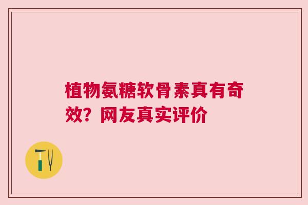 植物氨糖软骨素真有奇效？网友真实评价
