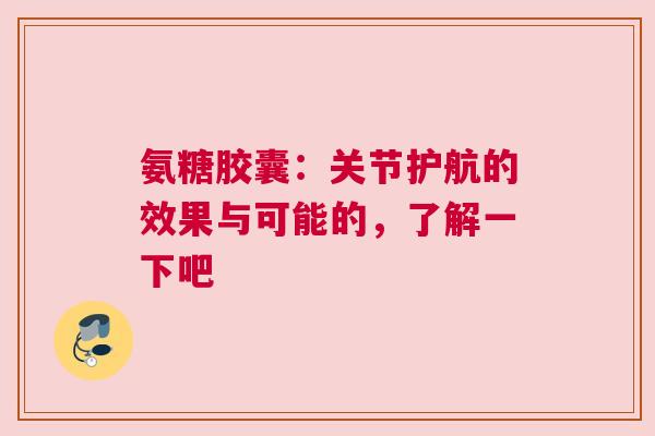 氨糖胶囊：关节护航的效果与可能的，了解一下吧