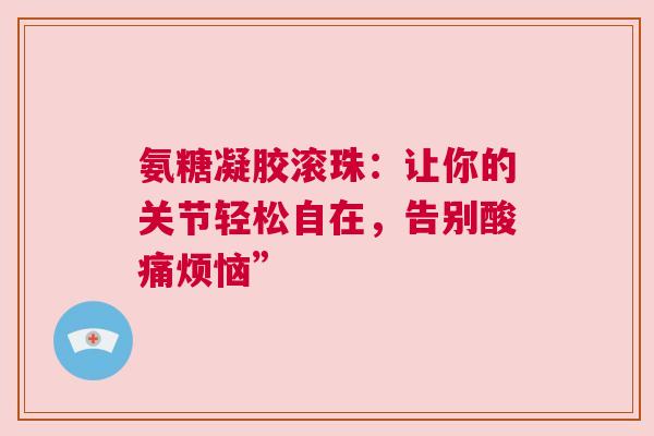 氨糖凝胶滚珠：让你的关节轻松自在，告别酸痛烦恼”