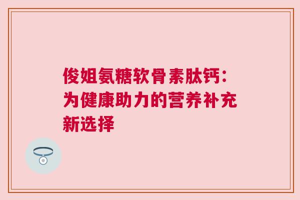 俊姐氨糖软骨素肽钙：为健康助力的营养补充新选择