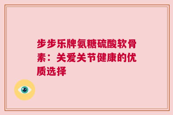 步步乐牌氨糖硫酸软骨素：关爱关节健康的优质选择