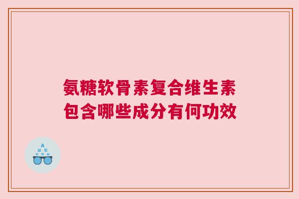 氨糖软骨素复合维生素包含哪些成分有何功效