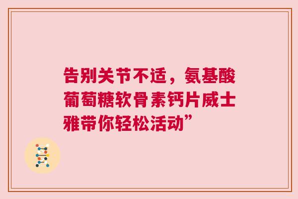 告别关节不适，氨基酸葡萄糖软骨素钙片威士雅带你轻松活动”