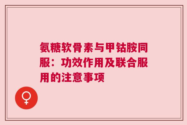 氨糖软骨素与甲钴胺同服：功效作用及联合服用的注意事项