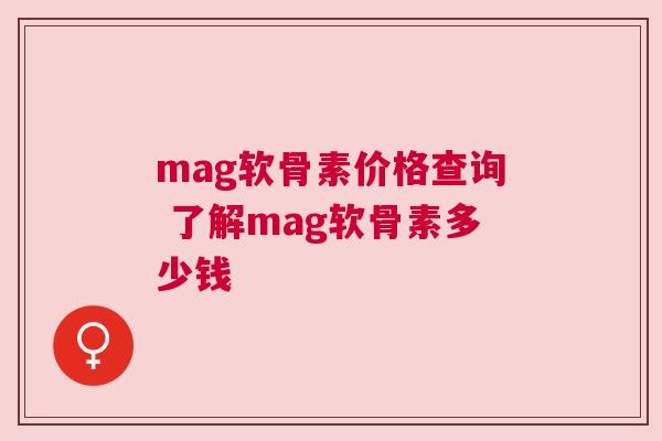 mag软骨素价格查询 了解mag软骨素多少钱