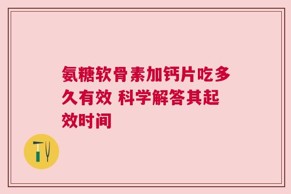 氨糖软骨素加钙片吃多久有效 科学解答其起效时间