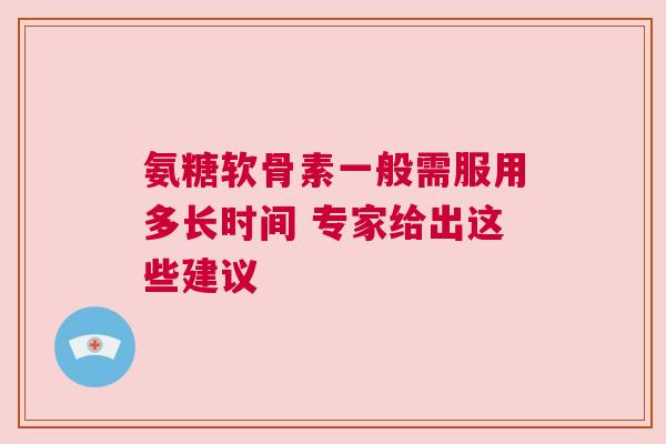 氨糖软骨素一般需服用多长时间 专家给出这些建议