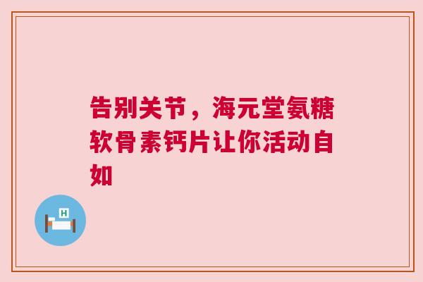 告别关节，海元堂氨糖软骨素钙片让你活动自如