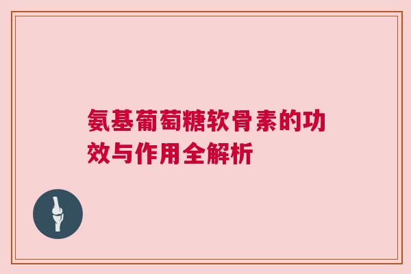 氨基葡萄糖软骨素的功效与作用全解析