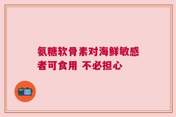 氨糖软骨素对海鲜敏感者可食用 不必担心