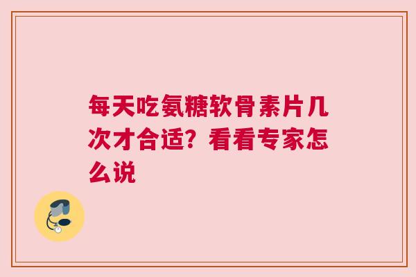 每天吃氨糖软骨素片几次才合适？看看专家怎么说