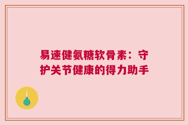 易速健氨糖软骨素：守护关节健康的得力助手
