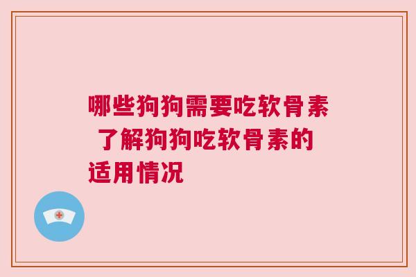 哪些狗狗需要吃软骨素 了解狗狗吃软骨素的适用情况