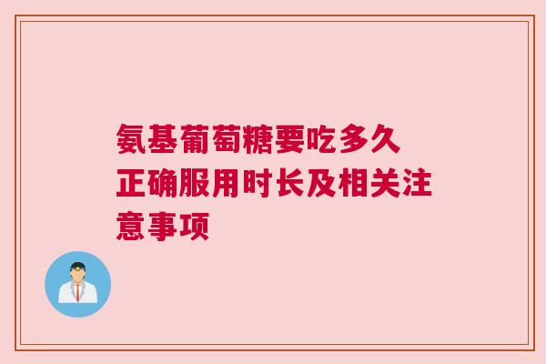 氨基葡萄糖要吃多久 正确服用时长及相关注意事项