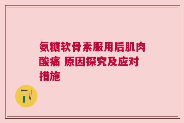 氨糖软骨素服用后肌肉酸痛 原因探究及应对措施