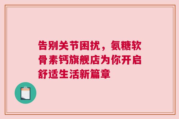 告别关节困扰，氨糖软骨素钙旗舰店为你开启舒适生活新篇章
