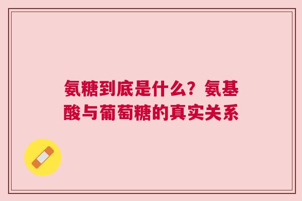 氨糖到底是什么？氨基酸与葡萄糖的真实关系