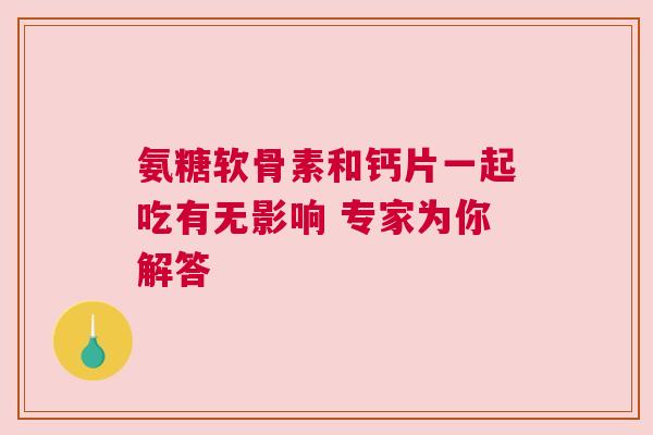 氨糖软骨素和钙片一起吃有无影响 专家为你解答 氨糖软骨素和钙片一起吃有无影响 专家为你解答