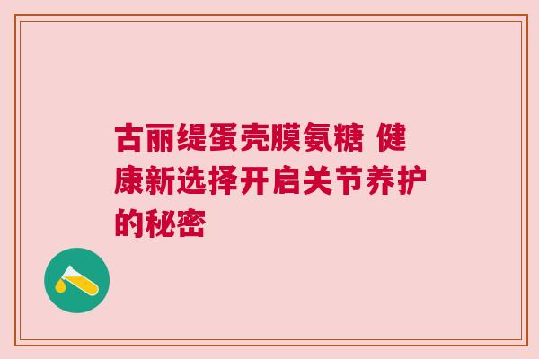 古丽缇蛋壳膜氨糖 健康新选择开启关节养护的秘密 古丽缇蛋壳膜氨糖 健康新选择开启关节养护的秘密