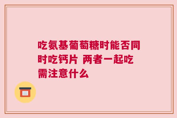 吃氨基葡萄糖时能否同时吃钙片 两者一起吃需注意什么