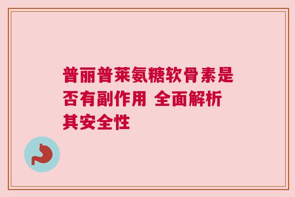 普丽普莱氨糖软骨素是否有副作用 全面解析其安全性