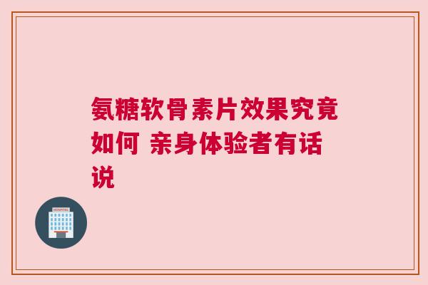 氨糖软骨素片效果究竟如何 亲身体验者有话说