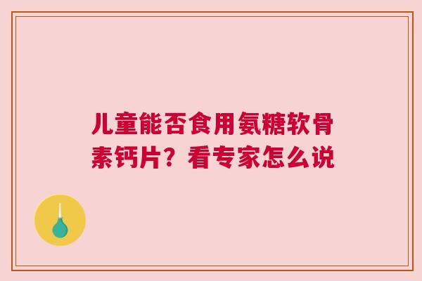 儿童能否食用氨糖软骨素钙片？看专家怎么说