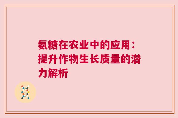 氨糖在农业中的应用:提升作物生长质量的潜力解析