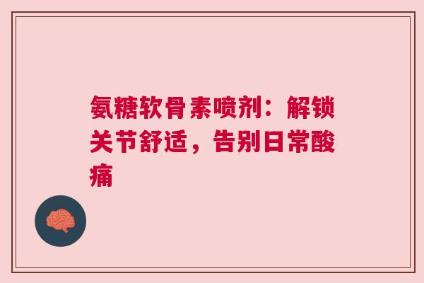 氨糖软骨素喷剂:解锁关节舒适,告别日常酸痛