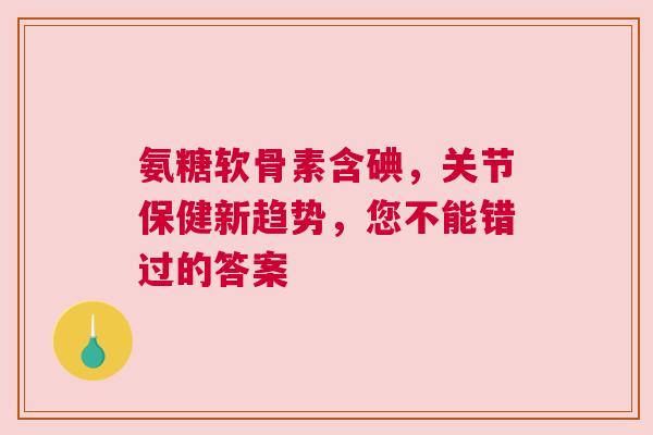 氨糖软骨素含碘，关节保健新趋势，您不能错过的答案