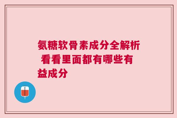 氨糖软骨素成分全解析 看看里面都有哪些有益成分