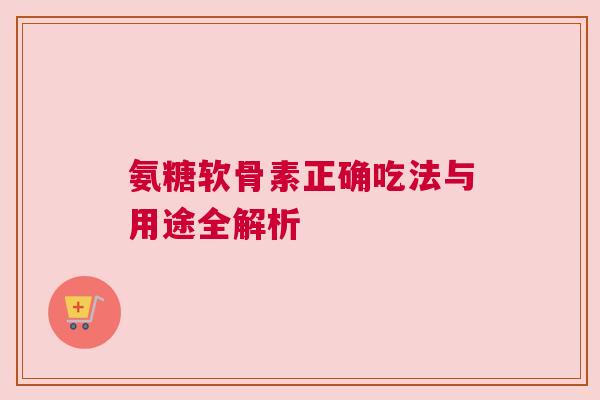 氨糖软骨素正确吃法与用途全解析