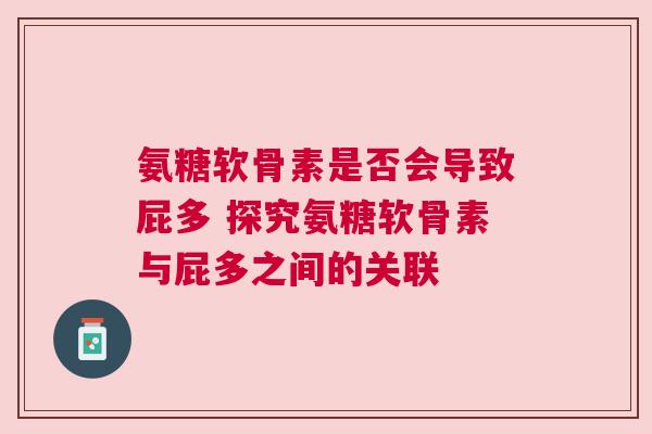 氨糖软骨素是否会导致屁多 探究氨糖软骨素与屁多之间的关联
