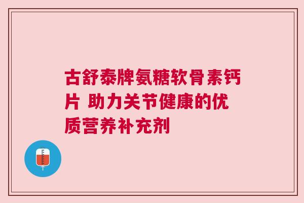 古舒泰牌氨糖软骨素钙片 助力关节健康的优质营养补充剂 古舒泰牌氨糖软骨素钙片 助力关节健康的优质营养补充剂