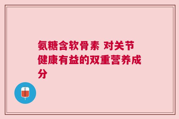 氨糖含软骨素 对关节健康有益的双重营养成分