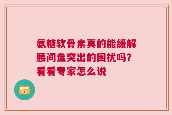 氨糖软骨素真的能缓解腰间盘突出的困扰吗？看看专家怎么说