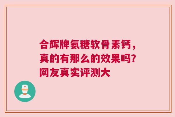 合辉牌氨糖软骨素钙，真的有那么的效果吗？网友真实评测大
