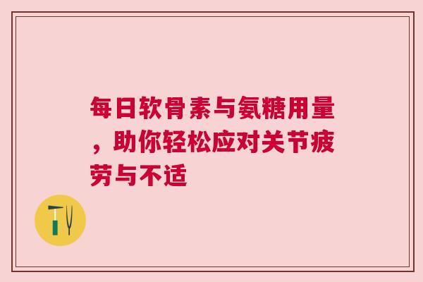 每日软骨素与氨糖用量，助你轻松应对关节疲劳与不适