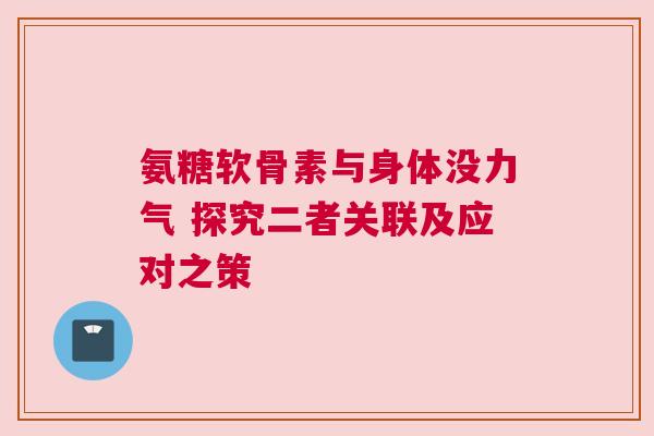 氨糖软骨素与身体没力气 探究二者关联及应对之策